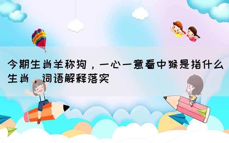 今期生肖羊稱狗，一心一意看中猴是指什么生肖，詞語解釋落實(shí)