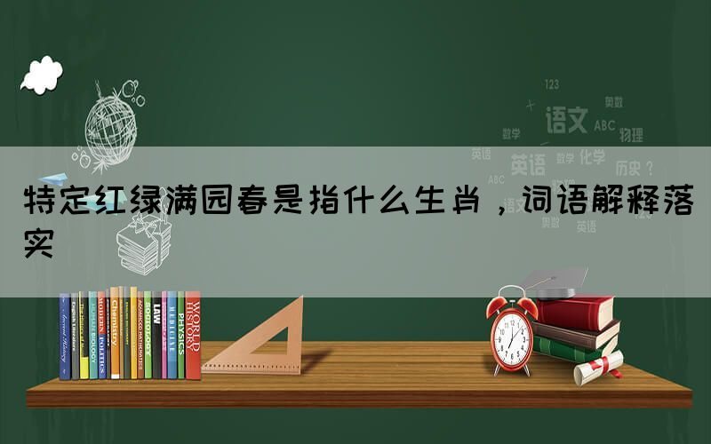 特定紅綠滿園春是指什么生肖，詞語解釋落實(shí)
