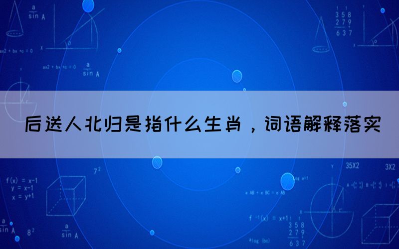 后送人北歸是指什么生肖，詞語解釋落實(shí)