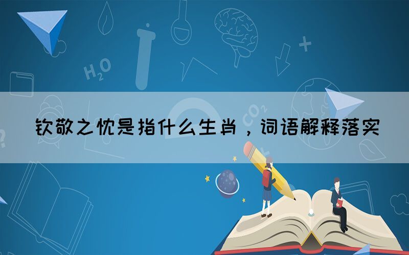欽敬之忱是指什么生肖，詞語(yǔ)解釋落實(shí)