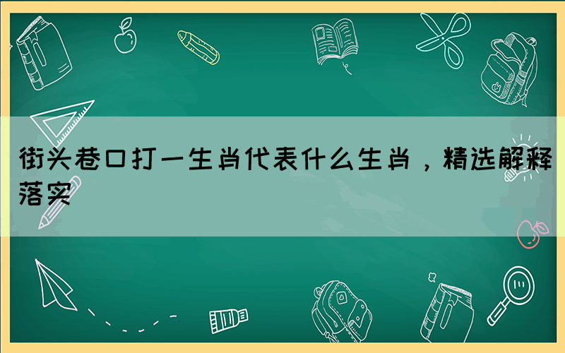 街頭巷口打一生肖代表什么生肖，精選解釋落實(shí)