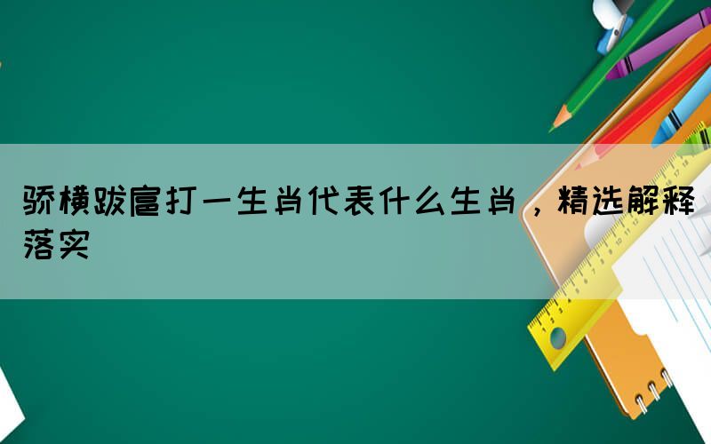 驕橫跋扈打一生肖代表什么生肖，精選解釋落實(shí)