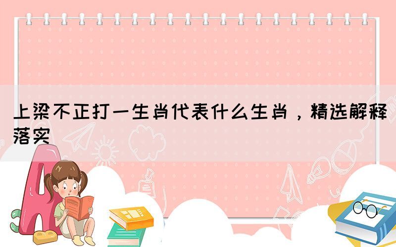 上梁不正打一生肖代表什么生肖，精選解釋落實(shí)