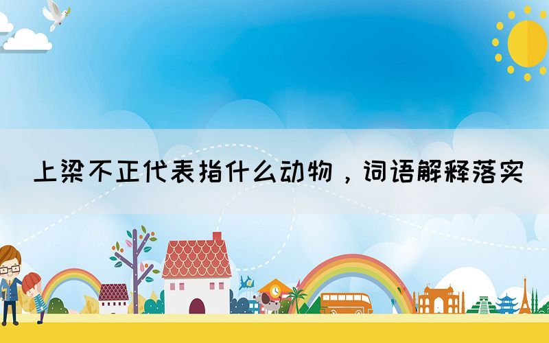 上梁不正代表指什么動(dòng)物，詞語(yǔ)解釋落實(shí)