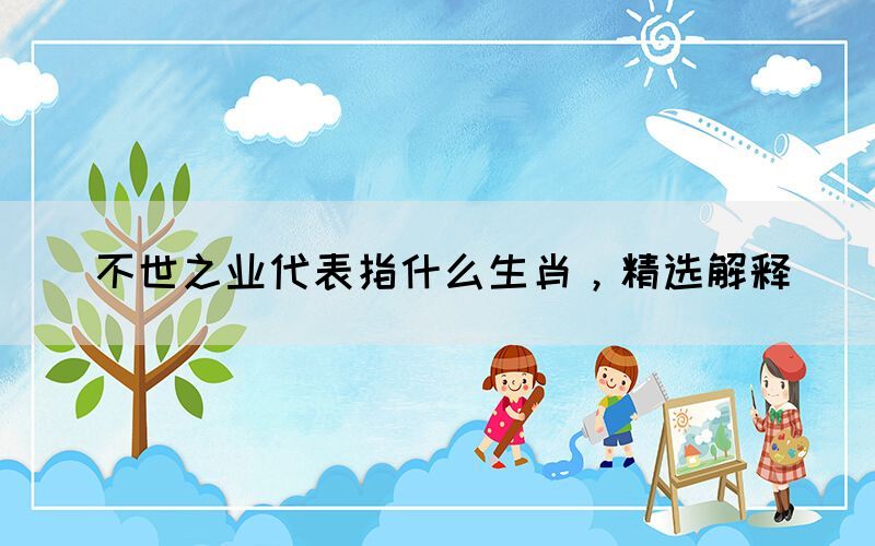 不世之業(yè)代表指什么生肖，精選解釋