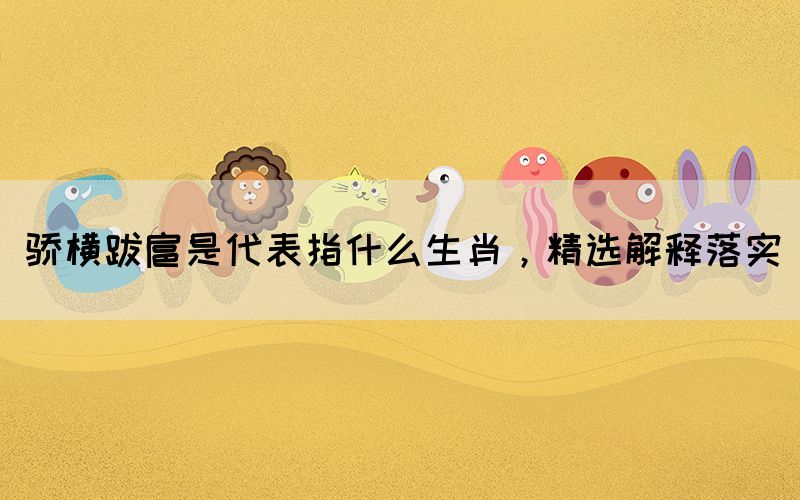 驕橫跋扈是代表指什么生肖，精選解釋落實(shí)