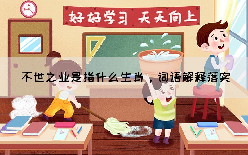 不世之業(yè)是指什么生肖，詞語(yǔ)解釋落實(shí)