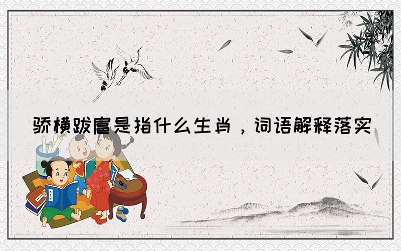 驕橫跋扈是指什么生肖，詞語(yǔ)解釋落實(shí)
