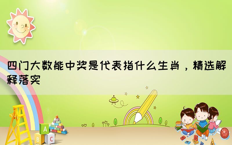 四門(mén)大數(shù)能中獎(jiǎng)是代表指什么生肖，精選解釋落實(shí)