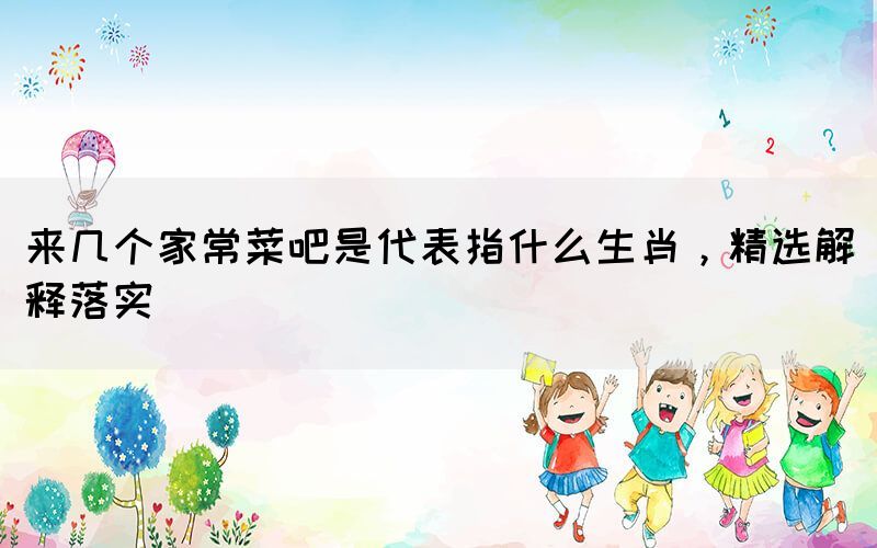 來幾個家常菜吧是代表指什么生肖，精選解釋落實