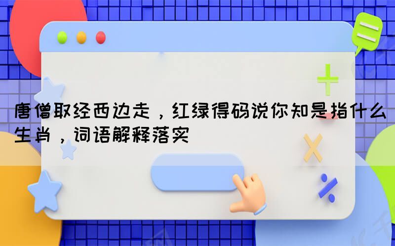 唐僧取經(jīng)西邊走，紅綠得碼說你知是指什么生肖，詞語解釋落實