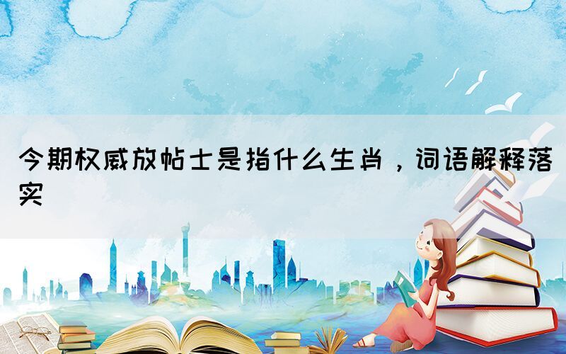 今期權(quán)威放帖士是指什么生肖，詞語解釋落實