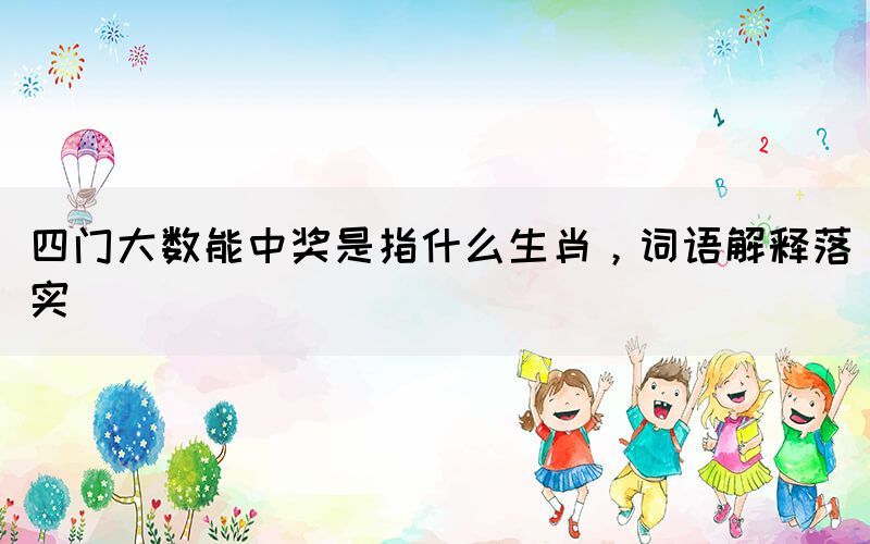 四門大數(shù)能中獎是指什么生肖，詞語解釋落實