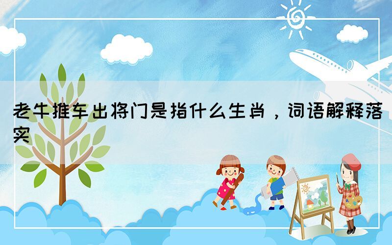 老牛推車出將門是指什么生肖，詞語解釋落實