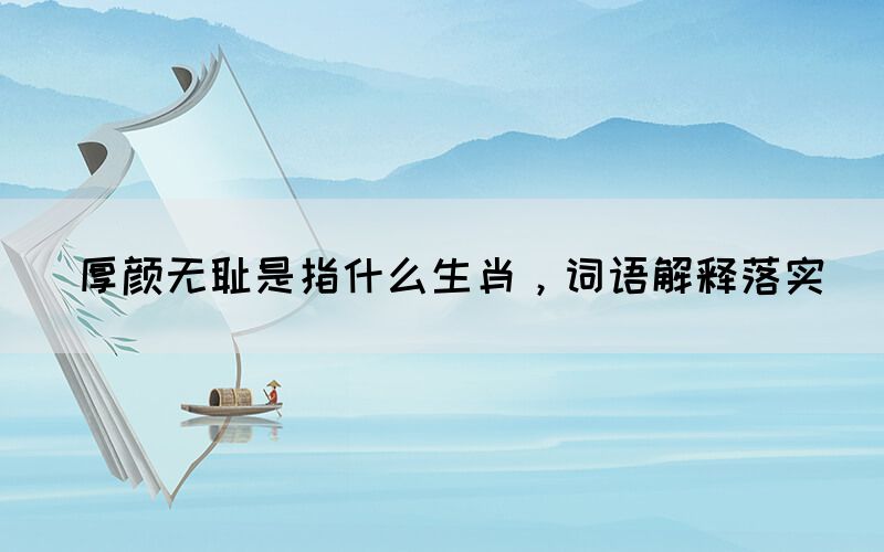 厚顏無恥是指什么生肖，詞語解釋落實