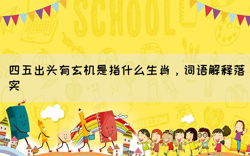 四五出頭有玄機是指什么生肖，詞語解釋落實