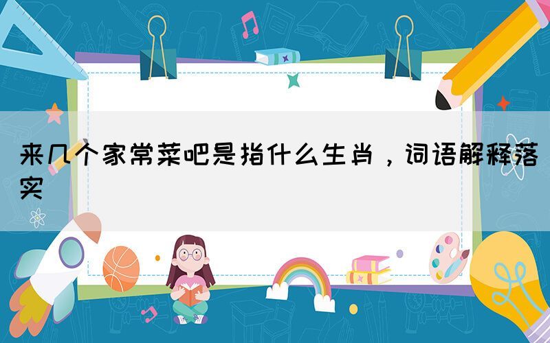 來幾個家常菜吧是指什么生肖，詞語解釋落實