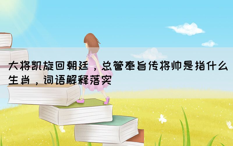 大將凱旋回朝廷，總管奉旨傳將帥是指什么生肖，詞語解釋落實