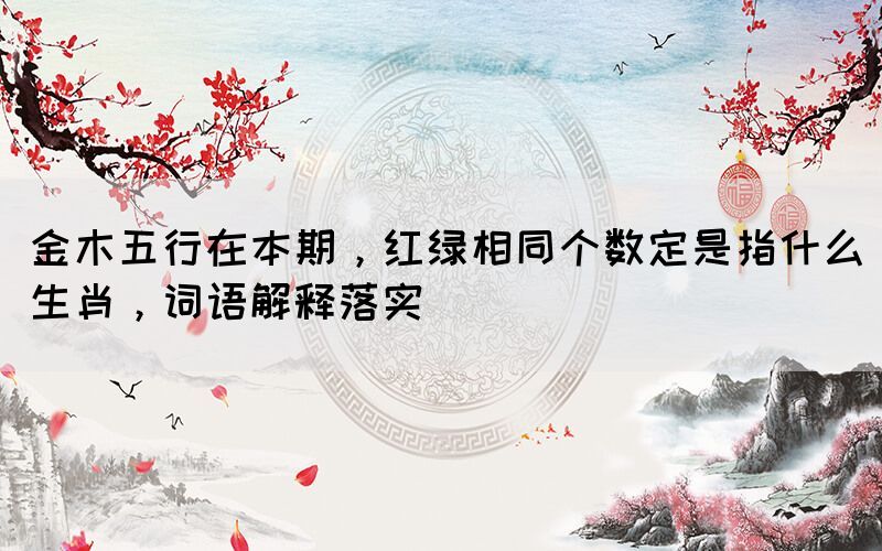 金木五行在本期，紅綠相同個數(shù)定是指什么生肖，詞語解釋落實