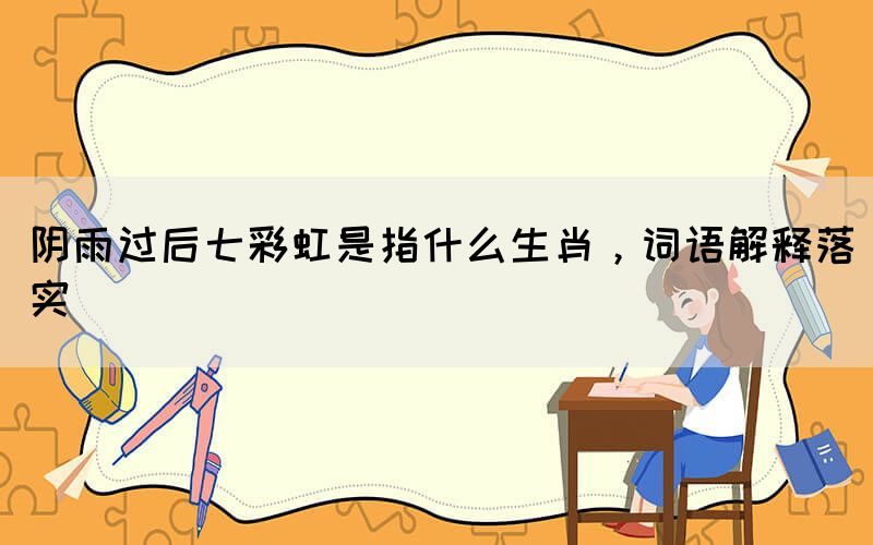 陰雨過后七彩虹是指什么生肖，詞語解釋落實