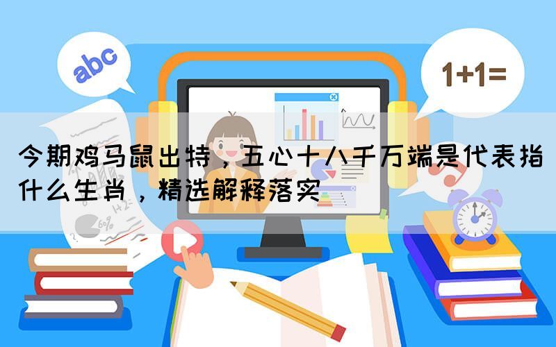 今期雞馬鼠出特，五心十八千萬端是代表指什么生肖，精選解釋落實
