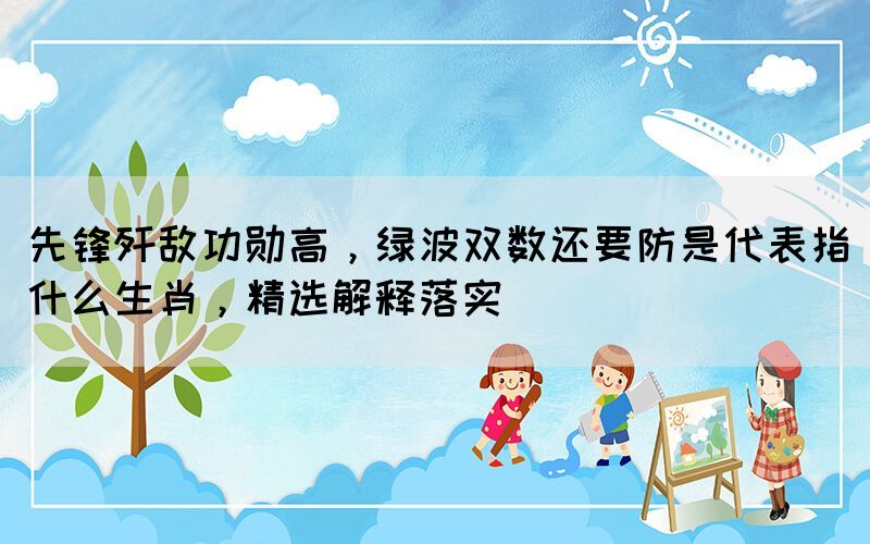 先鋒殲敵功勛高，綠波雙數(shù)還要防是代表指什么生肖，精選解釋落實