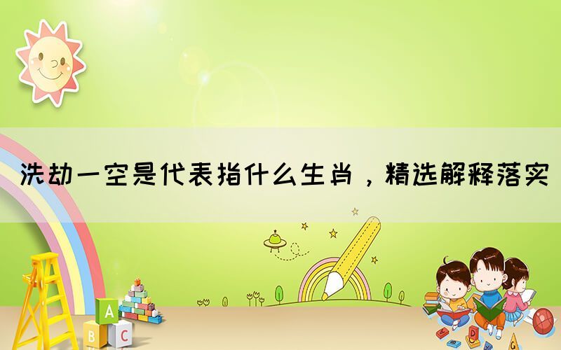 洗劫一空是代表指什么生肖，精選解釋落實