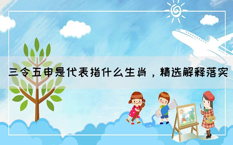 三令五申是代表指什么生肖，精選解釋落實