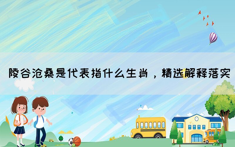 陵谷滄桑是代表指什么生肖，精選解釋落實