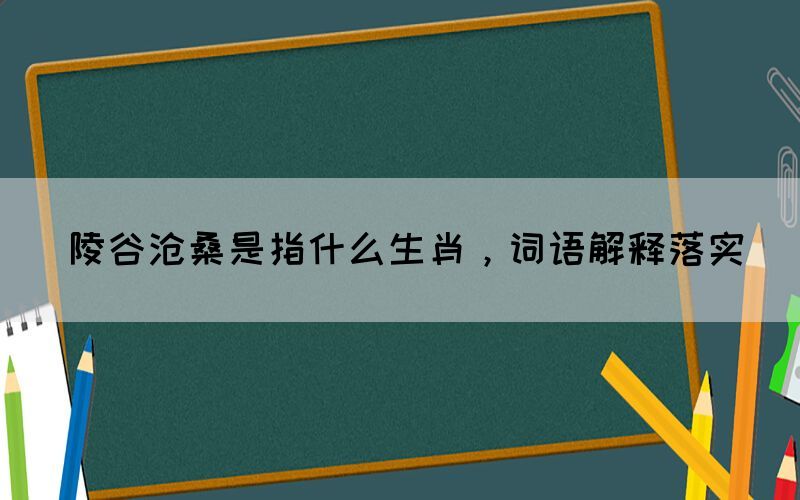 陵谷滄桑是指什么生肖，詞語解釋落實