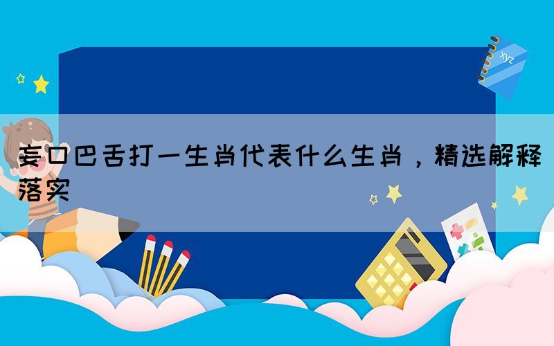 妄口巴舌打一生肖代表什么生肖，精選解釋落實