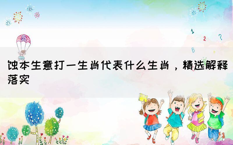 蝕本生意打一生肖代表什么生肖，精選解釋落實(shí)