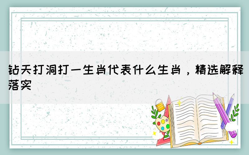 鉆天打洞打一生肖代表什么生肖，精選解釋落實(shí)