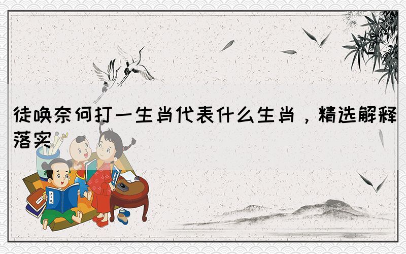 徒喚奈何打一生肖代表什么生肖，精選解釋落實(shí)