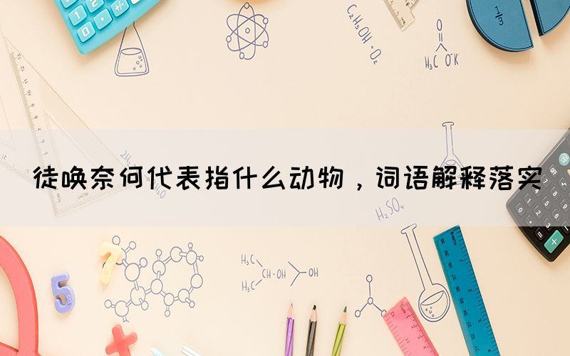 徒喚奈何代表指什么動(dòng)物，詞語(yǔ)解釋落實(shí)