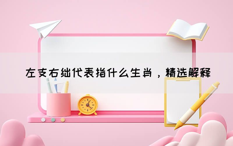 左支右絀代表指什么生肖，精選解釋