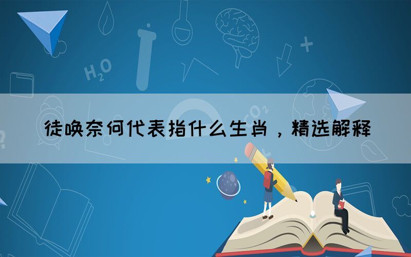 徒喚奈何代表指什么生肖，精選解釋