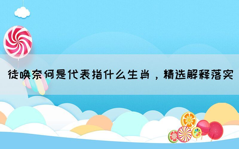 徒喚奈何是代表指什么生肖，精選解釋落實(shí)