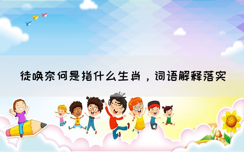 徒喚奈何是指什么生肖，詞語(yǔ)解釋落實(shí)