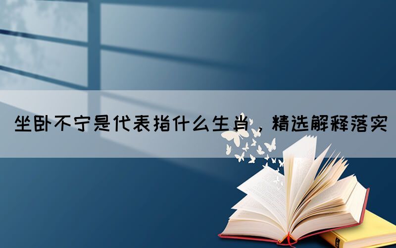 坐臥不寧是代表指什么生肖，精選解釋落實(shí)