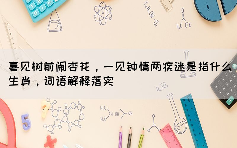 喜見樹前鬧杏花，一見鐘情兩疾迷是指什么生肖，詞語解釋落實(shí)