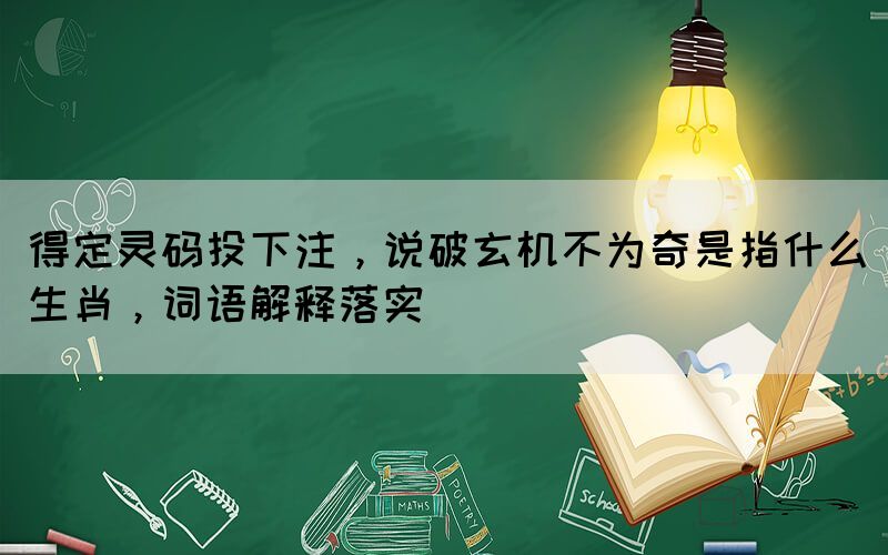 得定靈碼投下注，說破玄機(jī)不為奇是指什么生肖，詞語解釋落實(shí)