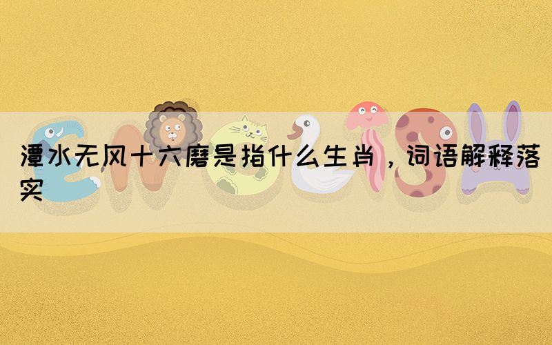 潭水無風(fēng)十六磨是指什么生肖，詞語解釋落實(shí)