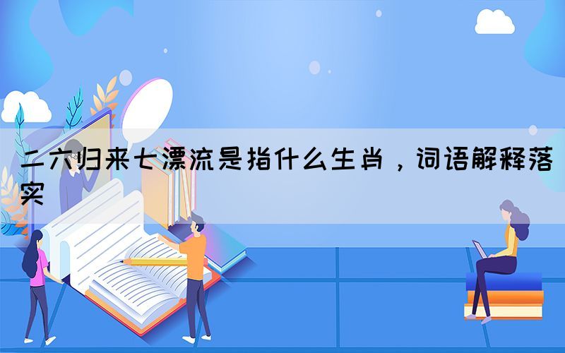 二六歸來七漂流是指什么生肖，詞語解釋落實(shí)