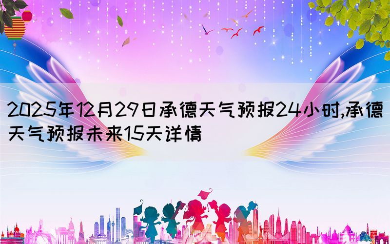 2025年12月29日承德天氣預(yù)報24小時,承德天氣預(yù)報未來15天詳情