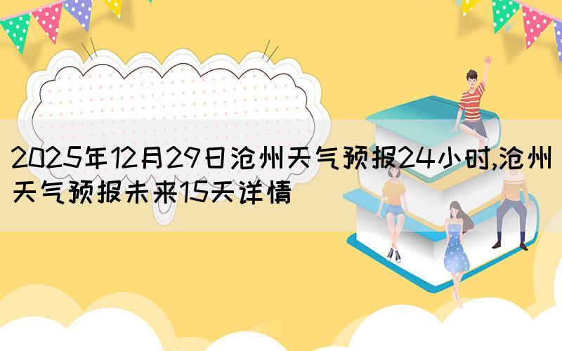 2025年12月29日滄州天氣預(yù)報24小時,滄州天氣預(yù)報未來15天詳情