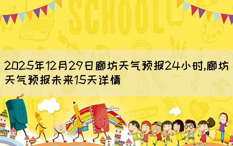 2025年12月29日廊坊天氣預(yù)報24小時,廊坊天氣預(yù)報未來15天詳情