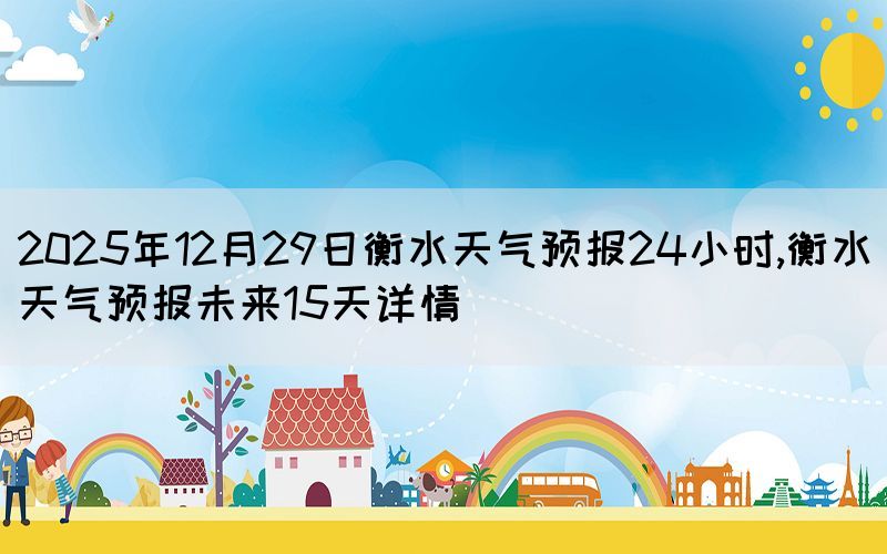 2025年12月29日衡水天氣預(yù)報24小時,衡水天氣預(yù)報未來15天詳情