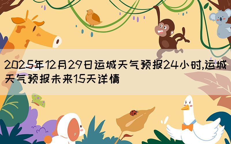 2025年12月29日運(yùn)城天氣預(yù)報(bào)24小時(shí),運(yùn)城天氣預(yù)報(bào)未來(lái)