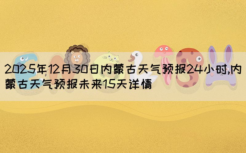 2025年12月30日內(nèi)蒙古天氣預(yù)報(bào)24小時(shí),內(nèi)蒙古天氣預(yù)報(bào)